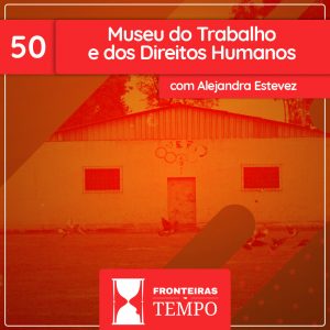 Fronteiras no Tempo: Historicidade #50 Museu do Trabalho e dos Direitos Humanos