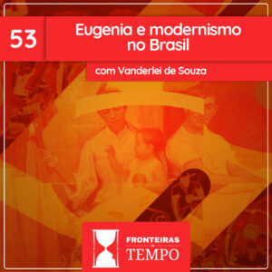 Fronteiras no Tempo: Historicidade #53 Eugenia e Modernismo no Brasil